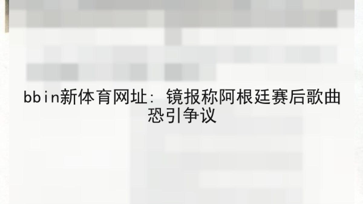 bbin新体育网址: 镜报称阿根廷赛后歌曲恐引争议 bbin新体育网址: 镜报称阿根廷赛后歌曲恐引争议