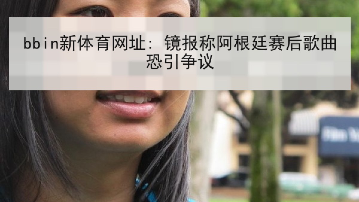 bbin新体育网址: 镜报称阿根廷赛后歌曲恐引争议 bbin新体育网址: 镜报称阿根廷赛后歌曲恐引争议