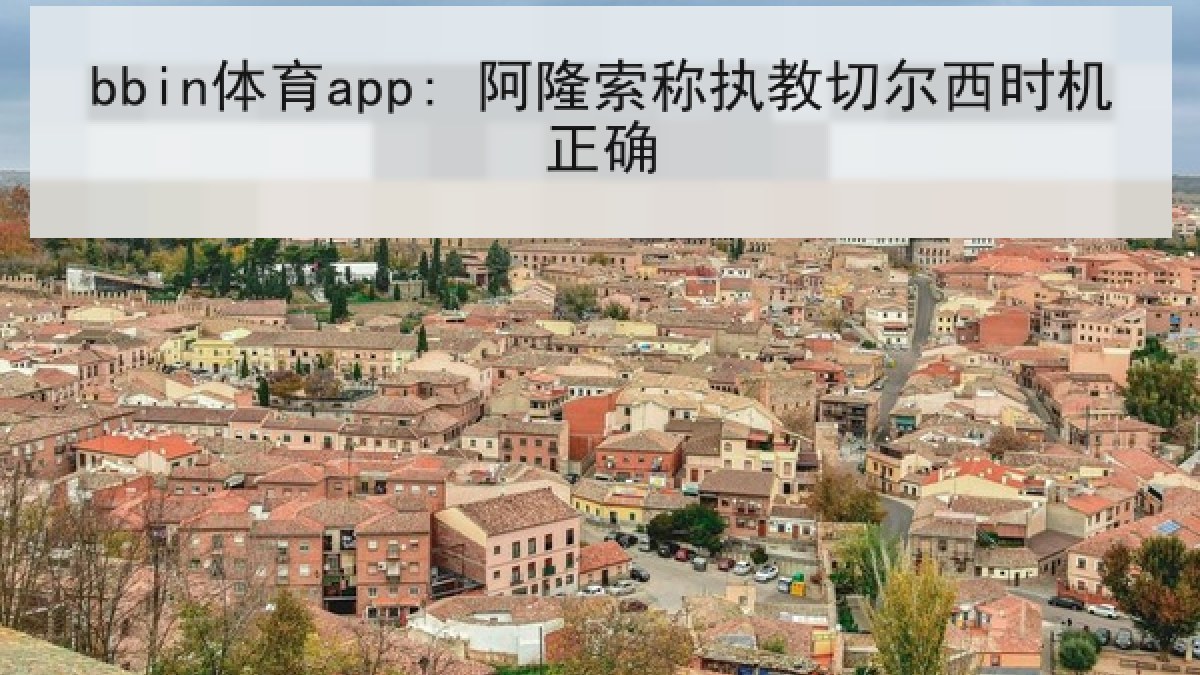 bbin体育app: 阿隆索称执教切尔西时机正确 bbin体育app: 阿隆索称执教切尔西时机正确