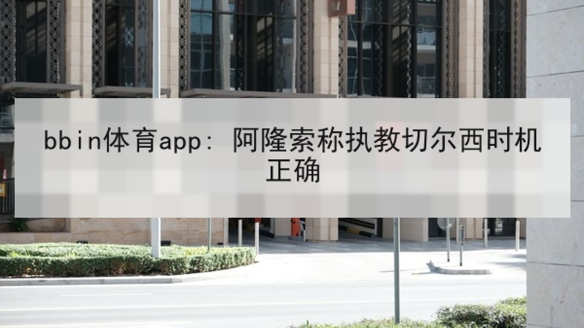 bbin体育app: 阿隆索称执教切尔西时机正确 bbin体育app: 阿隆索称执教切尔西时机正确